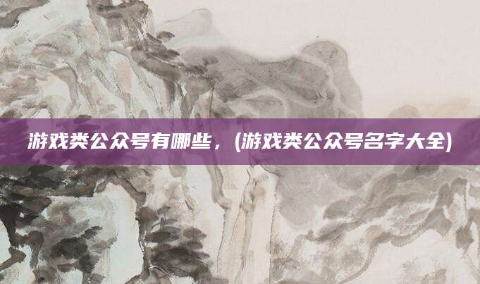 游戏类公众号有哪些，(游戏类公众号名字大全)
