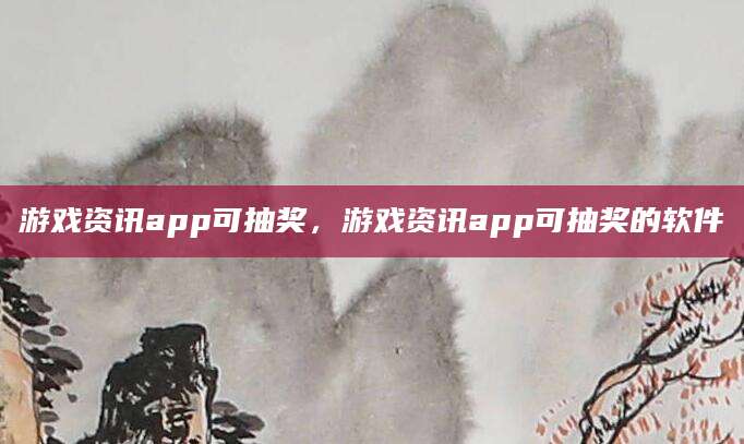 游戏资讯app可抽奖,游戏资讯app可抽奖的软件