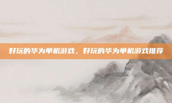好玩的华为单机游戏，好玩的华为单机游戏推荐