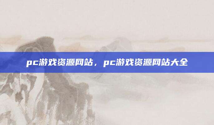 pc游戏资源网站，pc游戏资源网站大全
