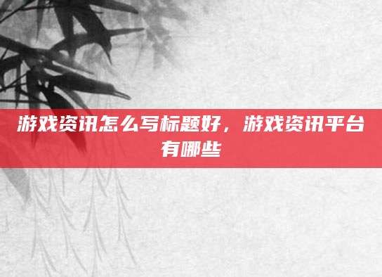 游戏资讯怎么写标题好，游戏资讯平台有哪些