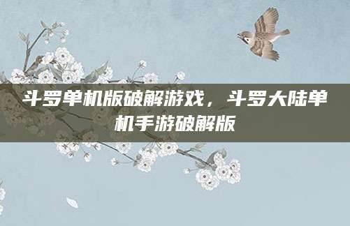 斗罗单机版破解游戏，斗罗大陆单机手游破解版