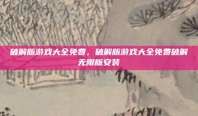 破解版游戏大全免费，破解版游戏大全免费破解无限版安装