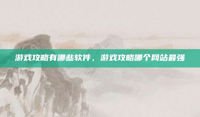 游戏攻略有哪些软件，游戏攻略哪个网站最强