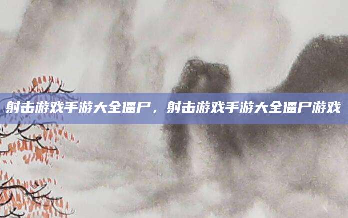射击游戏手游大全僵尸，射击游戏手游大全僵尸游戏