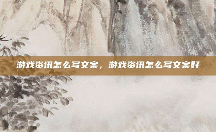 游戏资讯怎么写文案，游戏资讯怎么写文案好