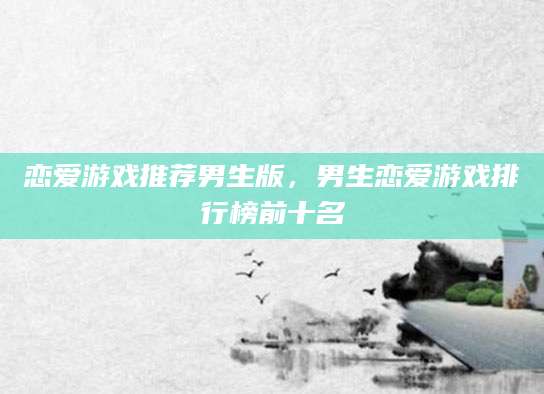 恋爱游戏推荐男生版，男生恋爱游戏排行榜前十名