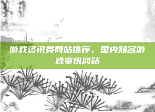 游戏资讯类网站推荐,国内知名游戏资讯网站