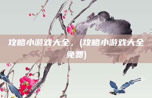 攻略小游戏大全，(攻略小游戏大全免费)