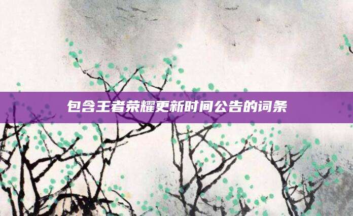 包含王者荣耀更新时间公告的词条