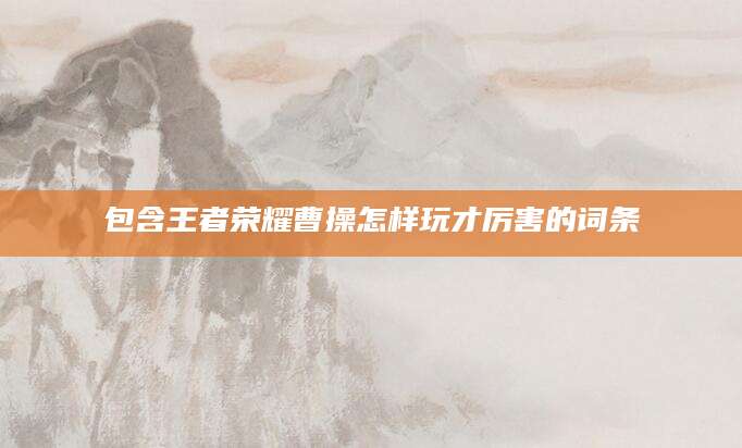 包含王者荣耀曹操怎样玩才厉害的词条