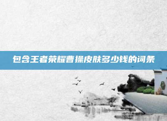 包含王者荣耀曹操皮肤多少钱的词条