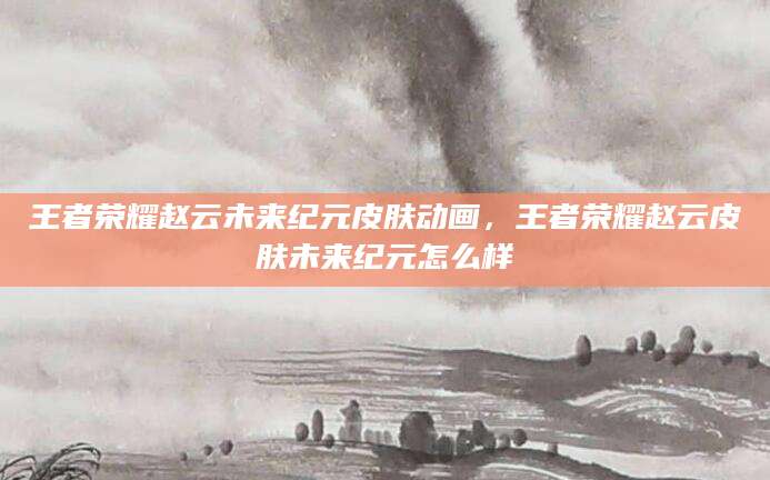 王者荣耀赵云未来纪元皮肤动画，王者荣耀赵云皮肤未来纪元怎么样