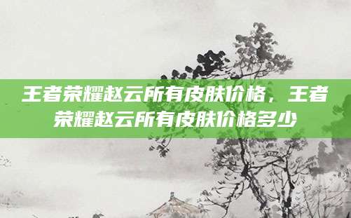 王者荣耀赵云所有皮肤价格，王者荣耀赵云所有皮肤价格多少