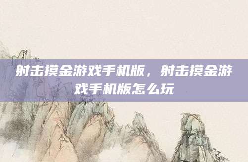 射击摸金游戏手机版，射击摸金游戏手机版怎么玩