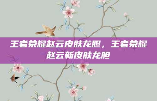 王者荣耀赵云皮肤龙胆，王者荣耀赵云新皮肤龙胆