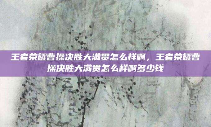 王者荣耀曹操决胜大满贯怎么样啊，王者荣耀曹操决胜大满贯怎么样啊多少钱