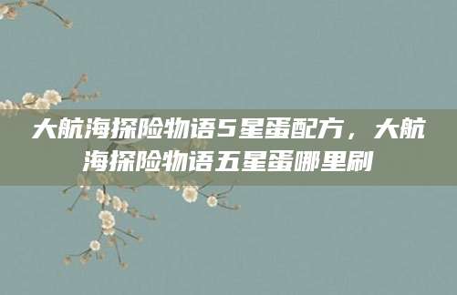 大航海探险物语5星蛋配方，大航海探险物语五星蛋哪里刷
