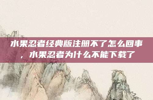 水果忍者经典版注册不了怎么回事，水果忍者为什么不能下载了