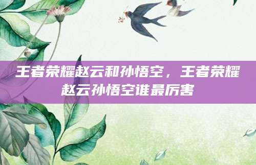 王者荣耀赵云和孙悟空，王者荣耀赵云孙悟空谁最厉害
