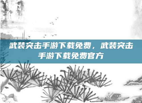 武装突击手游下载免费,武装突击手游下载免费官方