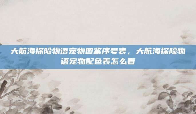 大航海探险物语宠物图鉴序号表，大航海探险物语宠物配色表怎么看