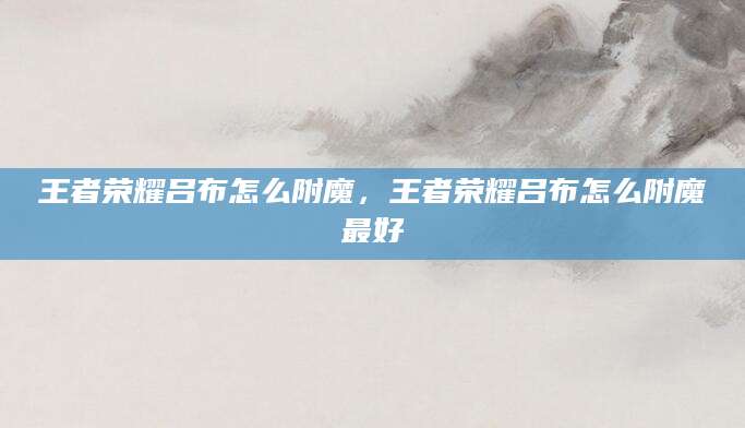 王者荣耀吕布怎么附魔,王者荣耀吕布怎么附魔最好