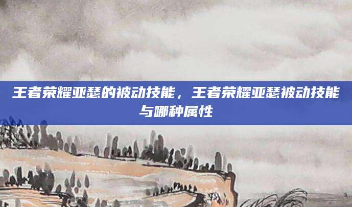 王者荣耀亚瑟的被动技能，王者荣耀亚瑟被动技能与哪种属性