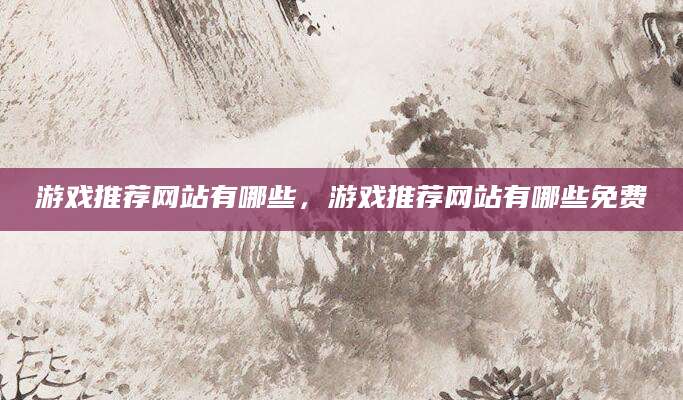 游戏推荐网站有哪些，游戏推荐网站有哪些免费