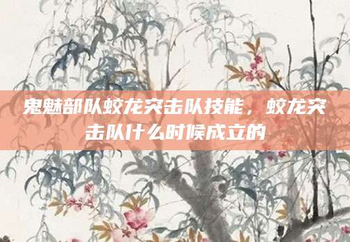鬼魅部队蛟龙突击队技能，蛟龙突击队什么时候成立的