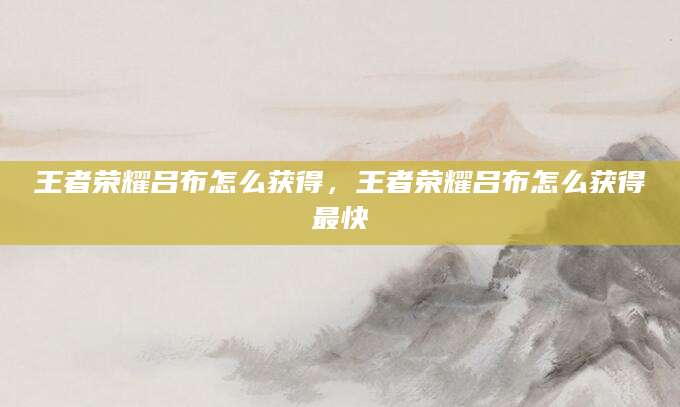 王者荣耀吕布怎么获得,王者荣耀吕布怎么获得最快