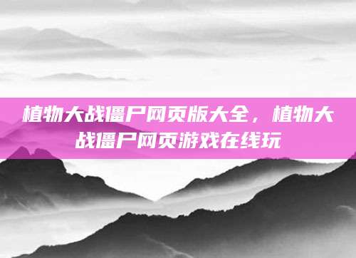 植物大战僵尸网页版大全，植物大战僵尸网页游戏在线玩