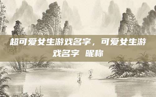 超可爱女生游戏名字，可爱女生游戏名字 昵称