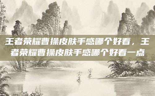 王者荣耀曹操皮肤手感哪个好看，王者荣耀曹操皮肤手感哪个好看一点