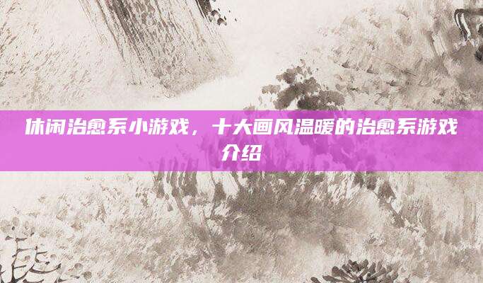 休闲治愈系小游戏，十大画风温暖的治愈系游戏介绍