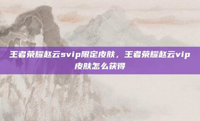 王者荣耀赵云svip限定皮肤，王者荣耀赵云vip皮肤怎么获得