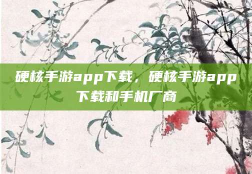 硬核手游app下载，硬核手游app下载和手机厂商