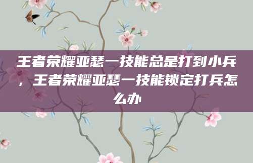 王者荣耀亚瑟一技能总是打到小兵,王者荣耀亚瑟一技能锁定打兵怎么办