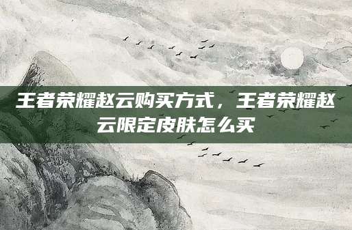 王者荣耀赵云购买方式，王者荣耀赵云限定皮肤怎么买