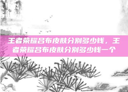 王者荣耀吕布皮肤分别多少钱，王者荣耀吕布皮肤分别多少钱一个