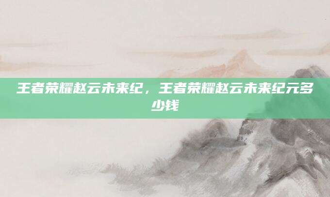王者荣耀赵云未来纪,王者荣耀赵云未来纪元多少钱
