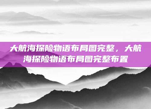 大航海探险物语布局图完整，大航海探险物语布局图完整布置