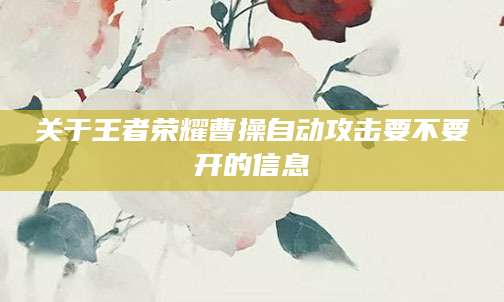 关于王者荣耀曹操自动攻击要不要开的信息