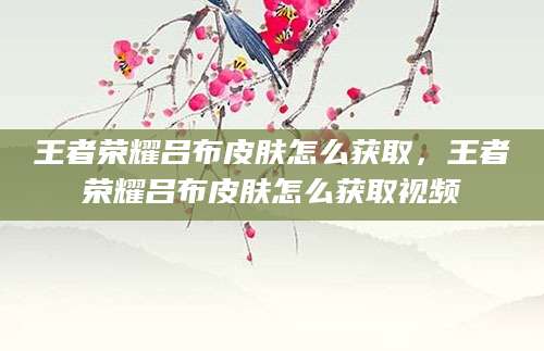 王者荣耀吕布皮肤怎么获取，王者荣耀吕布皮肤怎么获取视频