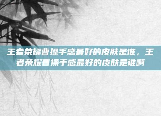 王者荣耀曹操手感最好的皮肤是谁，王者荣耀曹操手感最好的皮肤是谁啊
