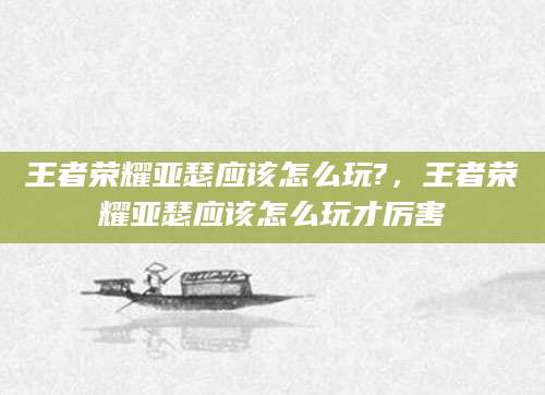 王者荣耀亚瑟应该怎么玩?，王者荣耀亚瑟应该怎么玩才厉害