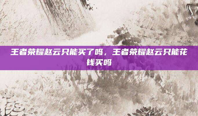王者荣耀赵云只能买了吗，王者荣耀赵云只能花钱买吗