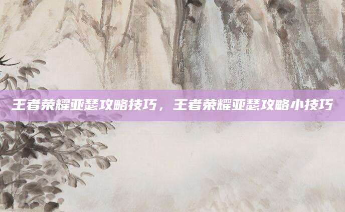 王者荣耀亚瑟攻略技巧，王者荣耀亚瑟攻略小技巧