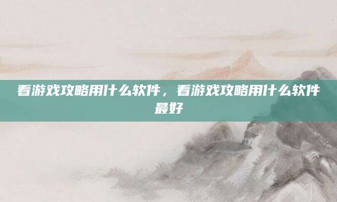看游戏攻略用什么软件，看游戏攻略用什么软件最好
