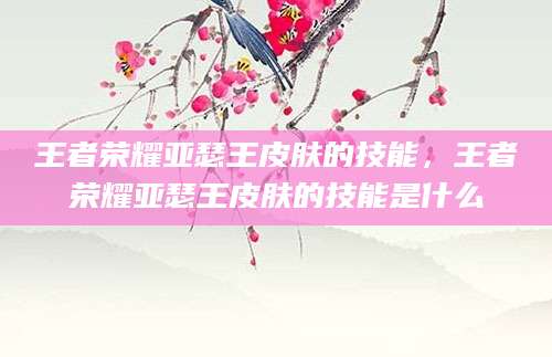 王者荣耀亚瑟王皮肤的技能，王者荣耀亚瑟王皮肤的技能是什么
